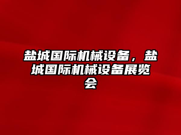 鹽城國(guó)際機(jī)械設(shè)備，鹽城國(guó)際機(jī)械設(shè)備展覽會(huì)