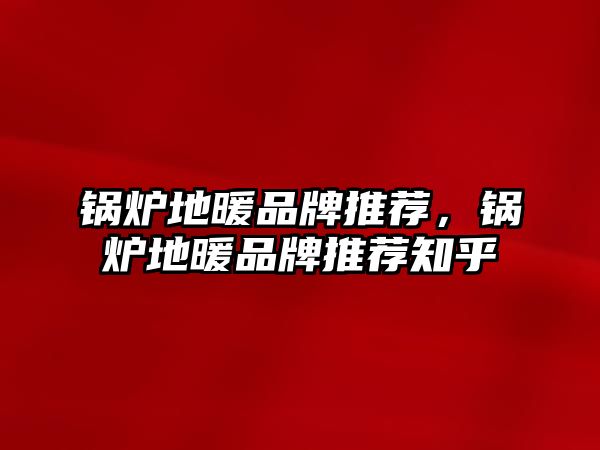 鍋爐地暖品牌推薦，鍋爐地暖品牌推薦知乎