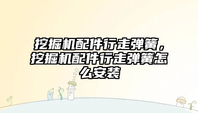 挖掘機配件行走彈簧，挖掘機配件行走彈簧怎么安裝