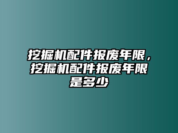 挖掘機配件報廢年限，挖掘機配件報廢年限是多少