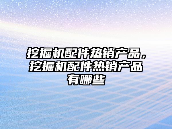 挖掘機配件熱銷產品，挖掘機配件熱銷產品有哪些