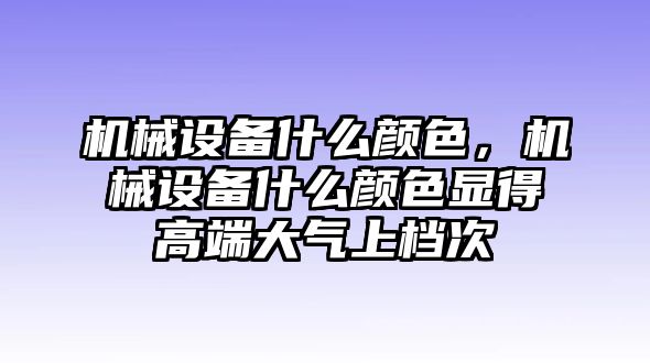 機械設(shè)備什么顏色，機械設(shè)備什么顏色顯得高端大氣上檔次