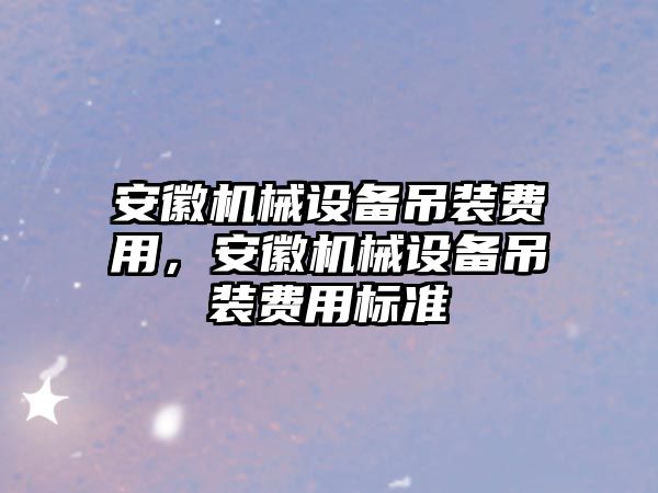 安徽機械設備吊裝費用，安徽機械設備吊裝費用標準