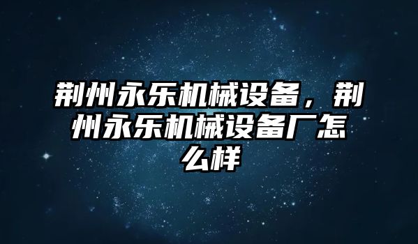 荊州永樂機械設備，荊州永樂機械設備廠怎么樣