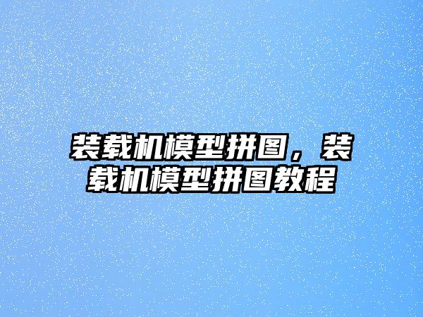 裝載機模型拼圖，裝載機模型拼圖教程