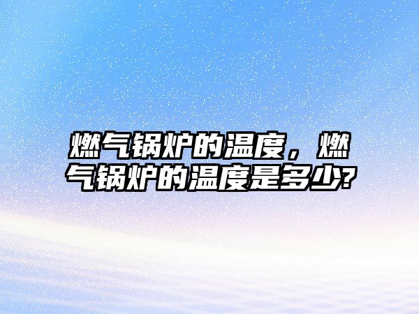 燃?xì)忮仩t的溫度，燃?xì)忮仩t的溫度是多少?