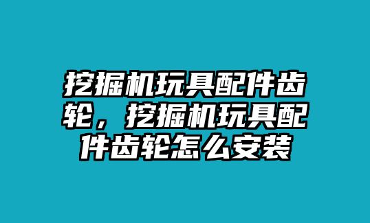 挖掘機(jī)玩具配件齒輪，挖掘機(jī)玩具配件齒輪怎么安裝