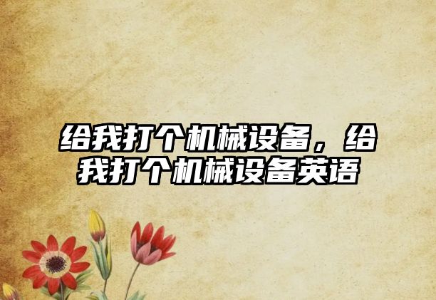 給我打個機械設備，給我打個機械設備英語