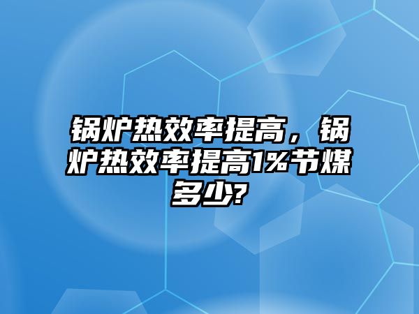 鍋爐熱效率提高，鍋爐熱效率提高1%節(jié)煤多少?