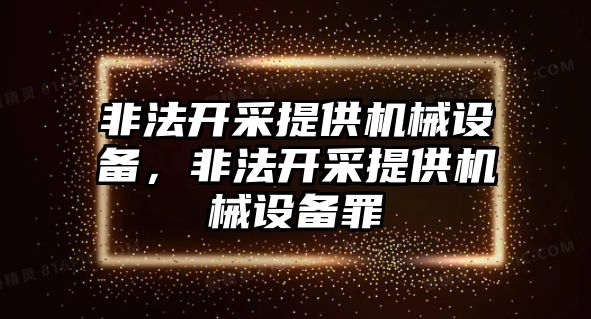 非法開采提供機(jī)械設(shè)備，非法開采提供機(jī)械設(shè)備罪