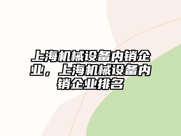 上海機械設備內(nèi)銷企業(yè)，上海機械設備內(nèi)銷企業(yè)排名