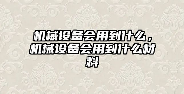 機械設備會用到什么，機械設備會用到什么材料