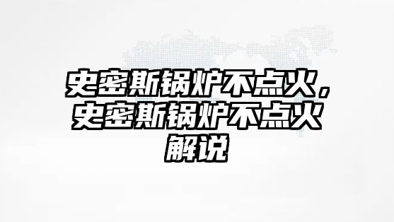 史密斯鍋爐不點火，史密斯鍋爐不點火解說