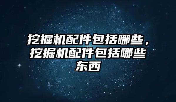 挖掘機(jī)配件包括哪些，挖掘機(jī)配件包括哪些東西