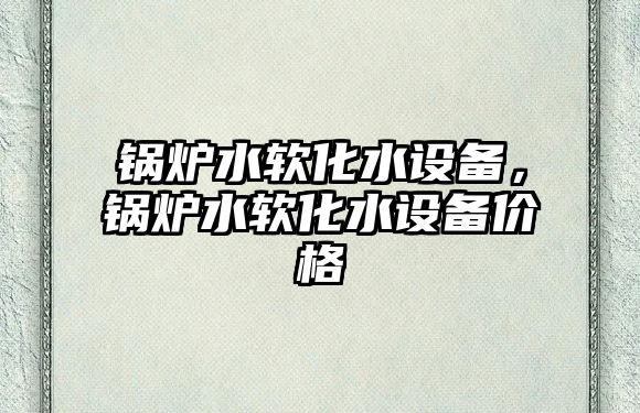 鍋爐水軟化水設(shè)備，鍋爐水軟化水設(shè)備價格