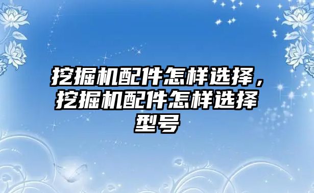 挖掘機(jī)配件怎樣選擇，挖掘機(jī)配件怎樣選擇型號