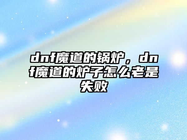 dnf魔道的鍋爐，dnf魔道的爐子怎么老是失敗