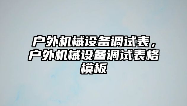 戶外機械設備調試表，戶外機械設備調試表格模板