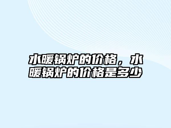 水暖鍋爐的價(jià)格，水暖鍋爐的價(jià)格是多少