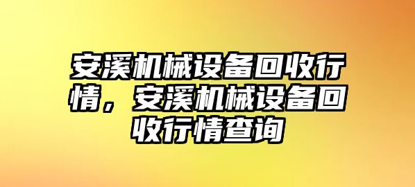 安溪機械設備回收行情，安溪機械設備回收行情查詢