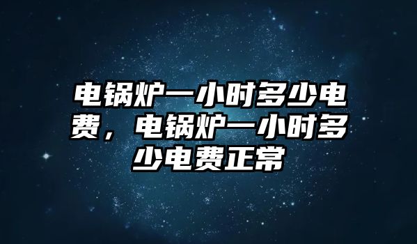 電鍋爐一小時多少電費，電鍋爐一小時多少電費正常