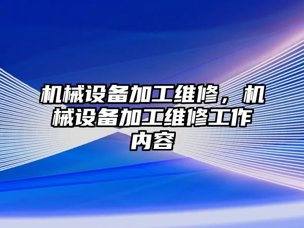 機(jī)械設(shè)備加工維修，機(jī)械設(shè)備加工維修工作內(nèi)容