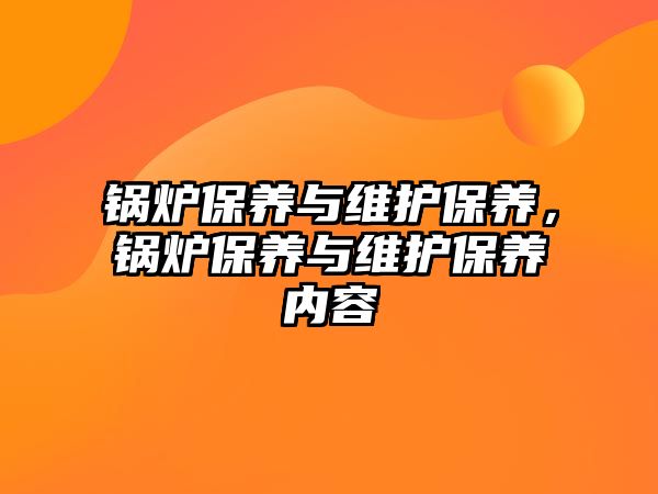 鍋爐保養(yǎng)與維護保養(yǎng)，鍋爐保養(yǎng)與維護保養(yǎng)內(nèi)容