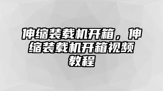 伸縮裝載機開箱，伸縮裝載機開箱視頻教程