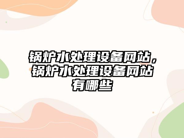 鍋爐水處理設(shè)備網(wǎng)站，鍋爐水處理設(shè)備網(wǎng)站有哪些