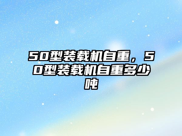 50型裝載機自重，50型裝載機自重多少噸