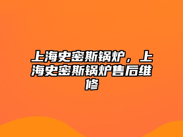 上海史密斯鍋爐，上海史密斯鍋爐售后維修