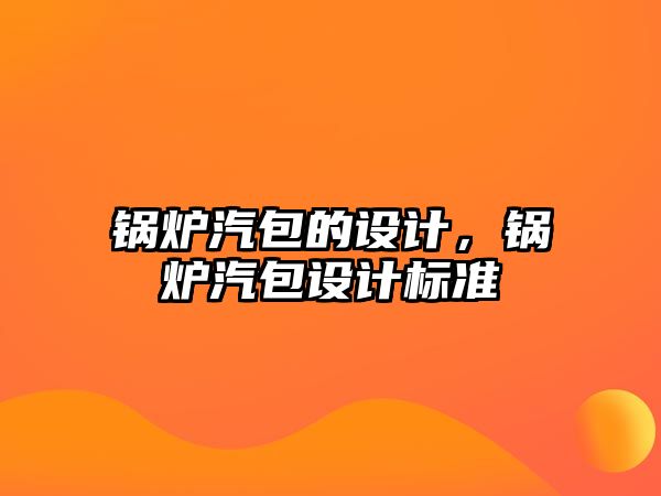 鍋爐汽包的設(shè)計，鍋爐汽包設(shè)計標(biāo)準(zhǔn)