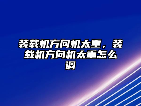 裝載機方向機太重，裝載機方向機太重怎么調(diào)