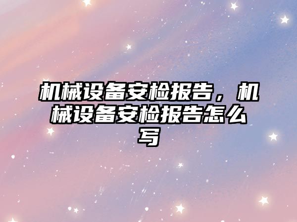 機械設(shè)備安檢報告，機械設(shè)備安檢報告怎么寫