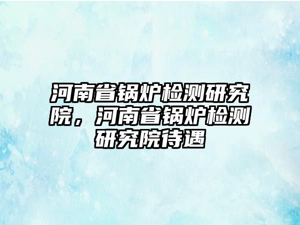 河南省鍋爐檢測研究院，河南省鍋爐檢測研究院待遇