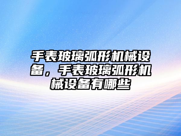 手表玻璃弧形機(jī)械設(shè)備，手表玻璃弧形機(jī)械設(shè)備有哪些