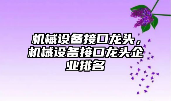 機械設備接口龍頭，機械設備接口龍頭企業(yè)排名