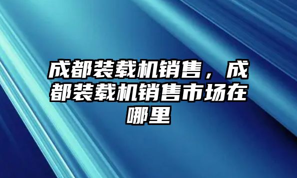 成都裝載機銷售，成都裝載機銷售市場在哪里