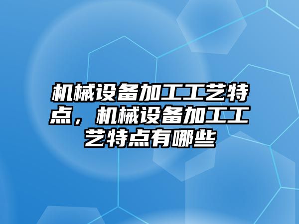 機械設(shè)備加工工藝特點，機械設(shè)備加工工藝特點有哪些