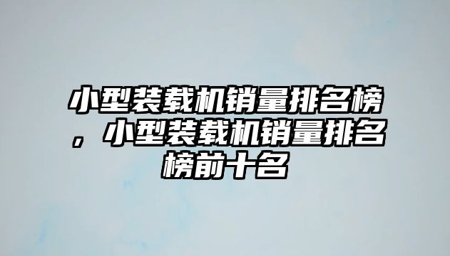 小型裝載機(jī)銷(xiāo)量排名榜，小型裝載機(jī)銷(xiāo)量排名榜前十名