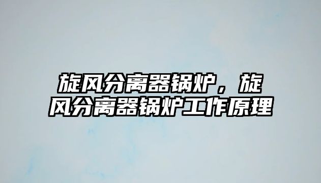 旋風(fēng)分離器鍋爐，旋風(fēng)分離器鍋爐工作原理