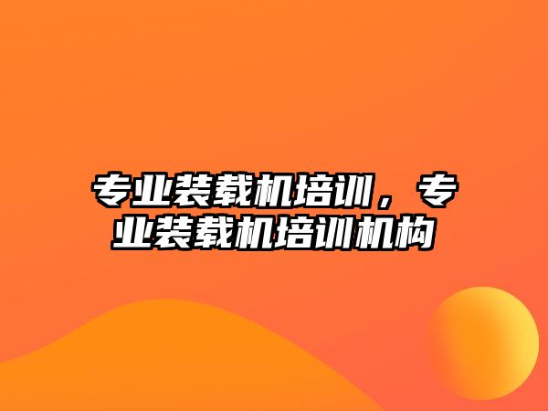 專業(yè)裝載機(jī)培訓(xùn)，專業(yè)裝載機(jī)培訓(xùn)機(jī)構(gòu)