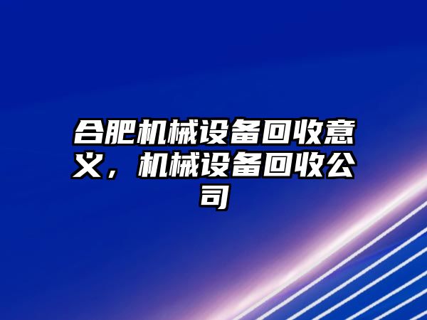 合肥機(jī)械設(shè)備回收意義，機(jī)械設(shè)備回收公司