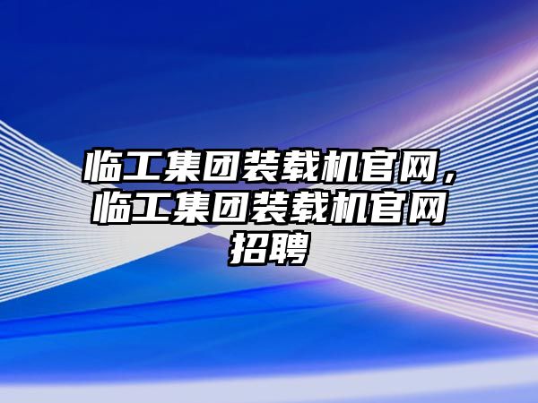 臨工集團裝載機官網(wǎng)，臨工集團裝載機官網(wǎng)招聘