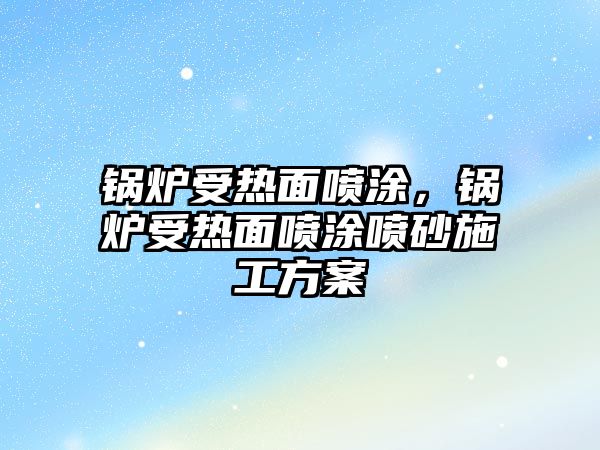 鍋爐受熱面噴涂，鍋爐受熱面噴涂噴砂施工方案