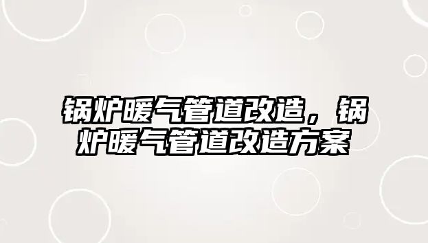 鍋爐暖氣管道改造，鍋爐暖氣管道改造方案