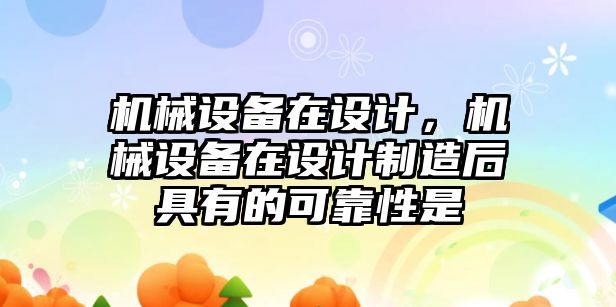 機械設(shè)備在設(shè)計，機械設(shè)備在設(shè)計制造后具有的可靠性是