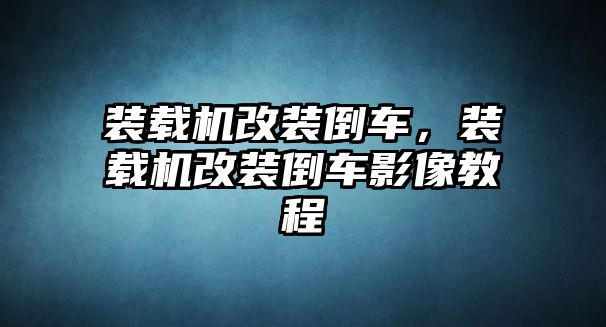 裝載機改裝倒車，裝載機改裝倒車影像教程