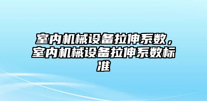 室內(nèi)機械設(shè)備拉伸系數(shù)，室內(nèi)機械設(shè)備拉伸系數(shù)標(biāo)準(zhǔn)