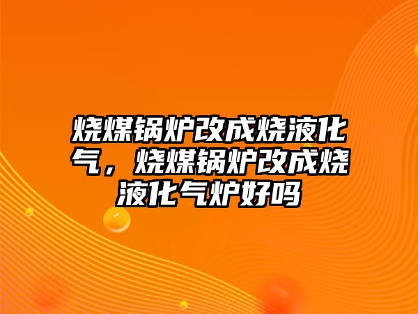 燒煤鍋爐改成燒液化氣，燒煤鍋爐改成燒液化氣爐好嗎